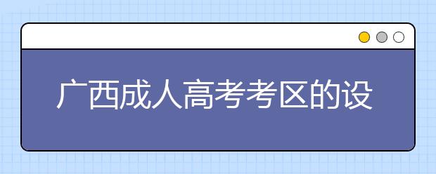 广西成人高考考区的设置及考试地点的选择