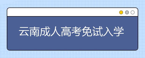 云南成人高考免试入学政策