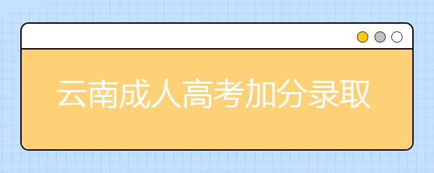 云南成人高考加分录取照顾政策