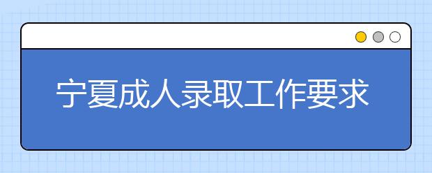 宁夏成人录取工作要求和时间