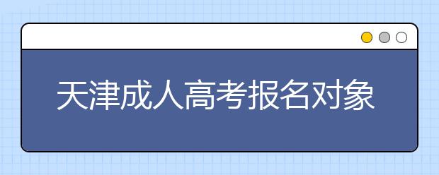 天津成人高考报名对象及条件