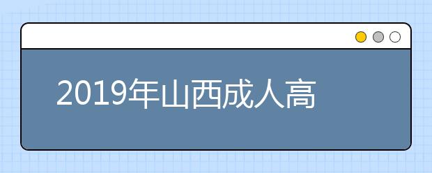 2019年山西成人高考8月25日起正式网报