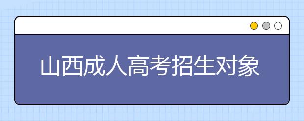 山西成人高考招生对象