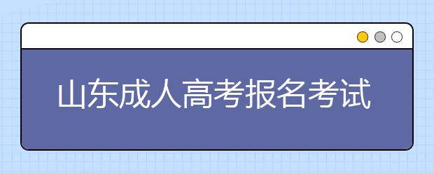 山东成人高考报名考试费用是多少？