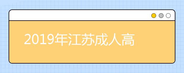 2019年江苏成人高考报名要“赶早别赶晚”！