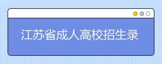 江苏省成人高校招生录取工作