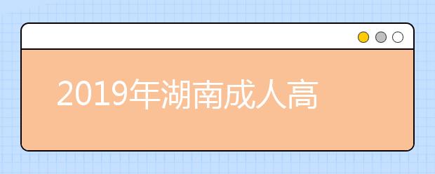 2019年湖南成人高考9月2日起正式网报