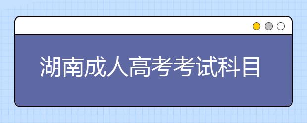 湖南成人高考考试科目汇总