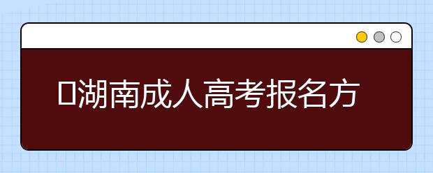 ​湖南成人高考报名方式解读