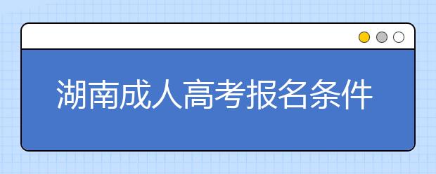 湖南成人高考报名条件解读