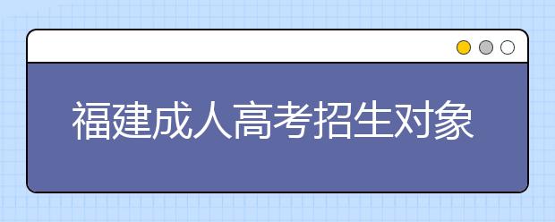 福建成人高考招生对象