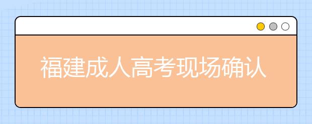 福建成人高考现场确认时间