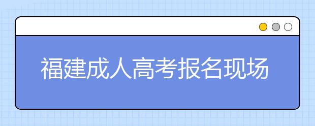 福建成人高考报名现场信息确认有关要求及交验材料