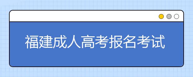 福建成人高考报名考试费用是多少？