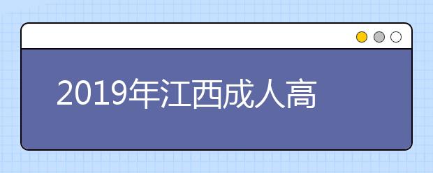 2019年江西成人高考报名要“赶早别赶晚”！