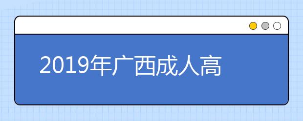 2019年广西成人高考报名要“赶早别赶晚”！