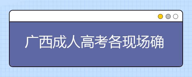 广西成人高考各现场确认点信息（供考生参考）