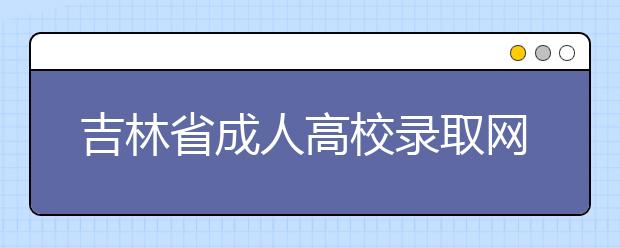 吉林省成人高校录取网上征集志愿说明