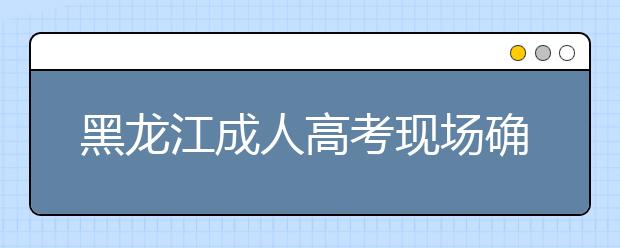 黑龙江成人高考现场确认时间