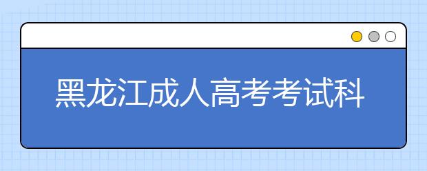 黑龙江成人高考考试科目汇总