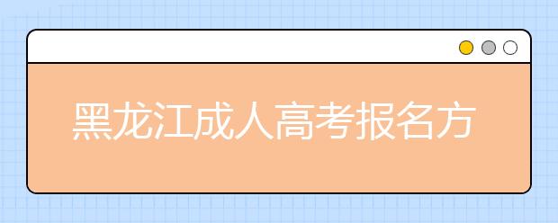 黑龙江成人高考报名方式解读