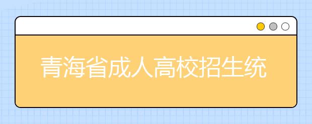 青海省成人高校招生统一考试时间表