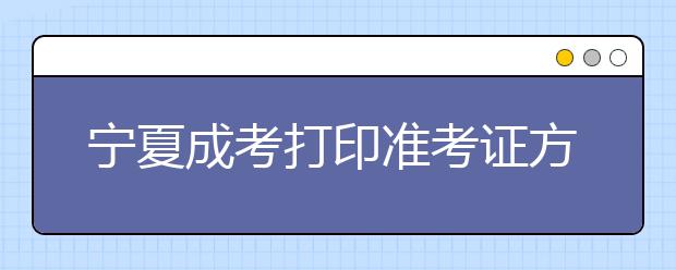 宁夏成考打印准考证方法