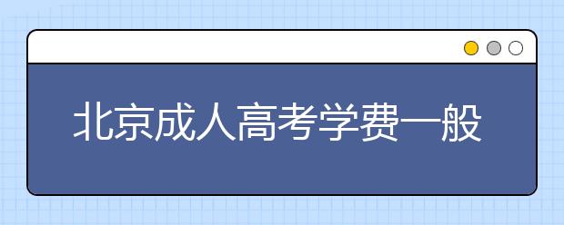 北京成人高考学费一般多少钱？