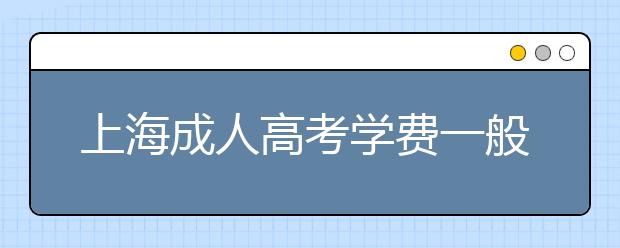 上海成人高考学费一般多少钱？