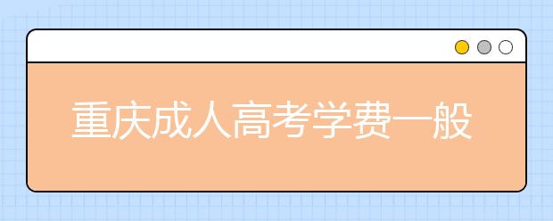 重庆成人高考学费一般多少钱？