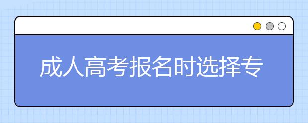 成人高考报名时选择专业重要还是学校重要