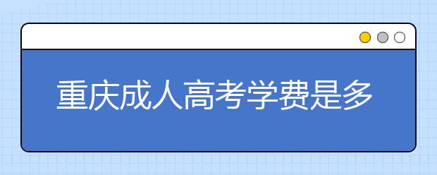 重庆成人高考学费是多少