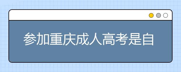 参加重庆成人高考是自己网上报名好还是找机构好