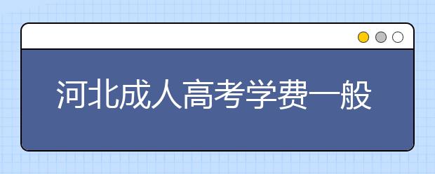 河北成人高考学费一般多少钱？