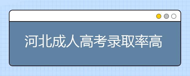 河北成人高考录取率高吗？考试难吗