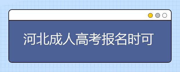 河北成人高考报名时可以选择的专业多吗