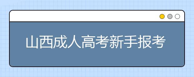 山西成人高考新手报考问题汇总