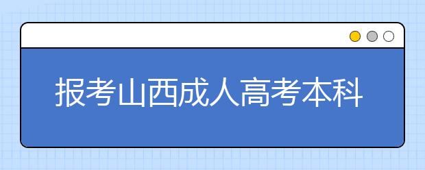 报考山西成人高考本科学历需要多少钱