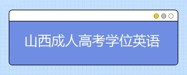 山西成人高考学位英语怎么考