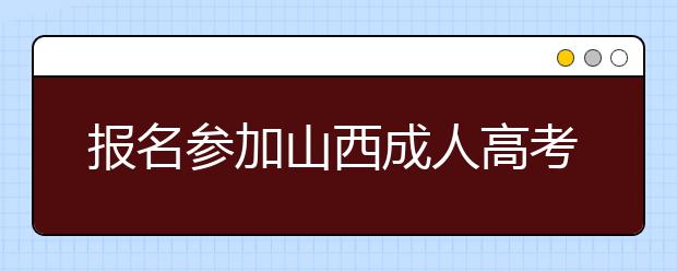 报名参加山西成人高考需要准备哪些材料