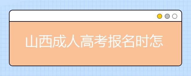 山西成人高考报名时怎么选择报考院校