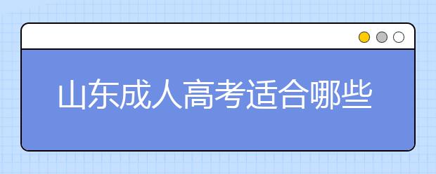 山东成人高考适合哪些人报考呢？快来看看吧！