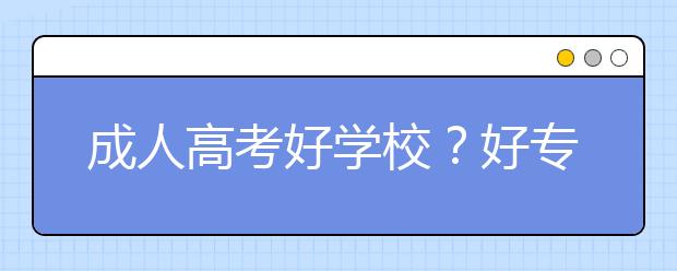 成人高考好学校？好专业？选哪个？