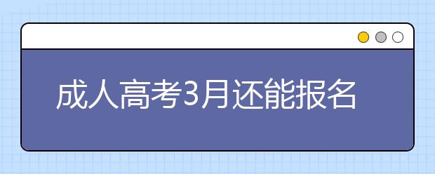 成人高考3月还能报名？真的假的？