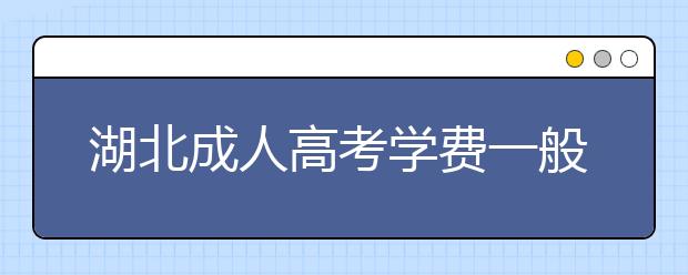 湖北成人高考学费一般多少钱？