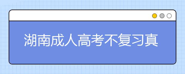 湖南成人高考不复习真的能过吗？