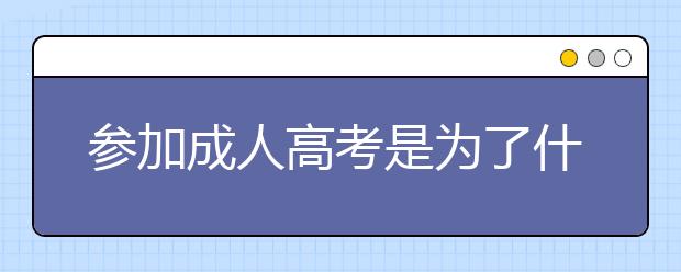 参加成人高考是为了什么？真的有用吗？