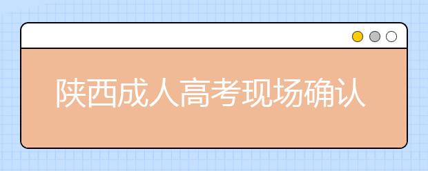 陕西成人高考现场确认必须本人去吗