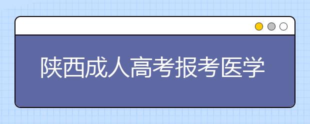 陕西成人高考报考医学门类专业需要哪些证书