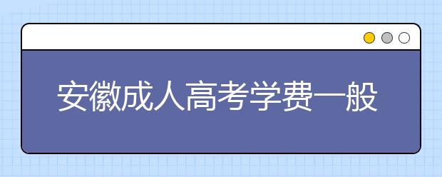 安徽成人高考学费一般多少钱？